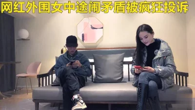 约炮网红脸蛋外围女中途闹矛盾被疯狂投诉