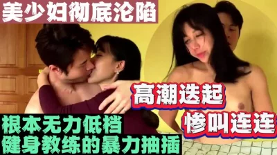 美少妇被健身教练暴力抽插持续高潮（完整版60分钟已上传简届免费看）