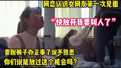 快放开我要叫人了！女网友第一次见面被强推【完整版56分钟已上传下面】