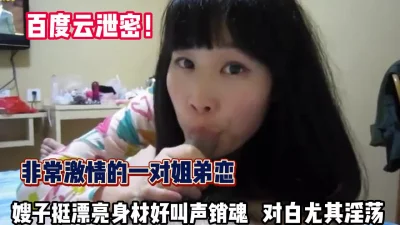 百度云泄密！一对姐弟恋嫂子挺漂亮尤其淫荡【完整版89分钟已上传下面】