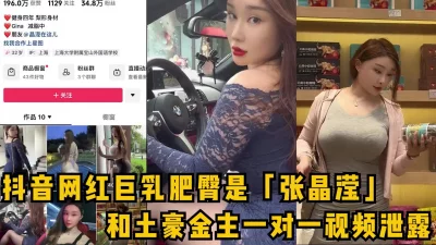 抖音网红巨乳肥臀博主泄密流出！神级大奶被金主玩弄！女主可约