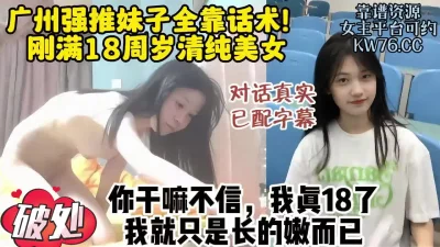 广州强推破处18清纯美女，对话真实长相超嫩极品反差【约炮看视频水印】